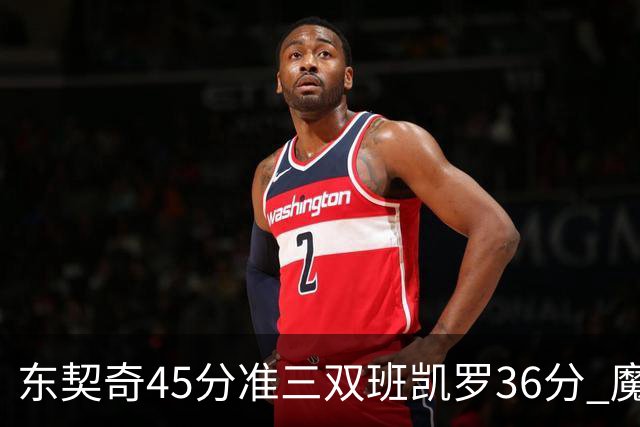 东契奇45分准三双班凯罗36分 魔术憾负独行侠