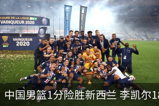 中国男篮1分险胜新西兰 李凯尔18分+致胜抢断